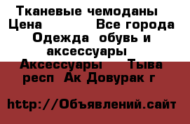 Тканевые чемоданы › Цена ­ 4 500 - Все города Одежда, обувь и аксессуары » Аксессуары   . Тыва респ.,Ак-Довурак г.